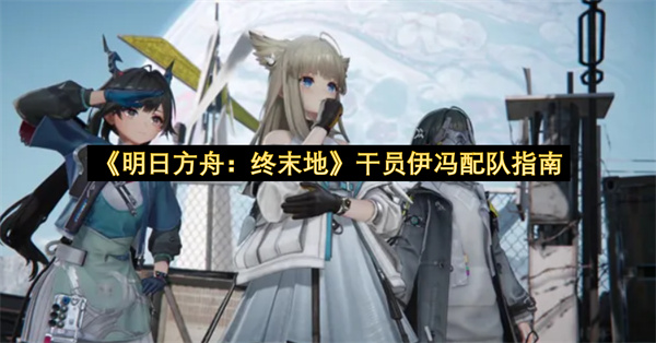 《明日方舟：终末地》干员伊冯配队指南