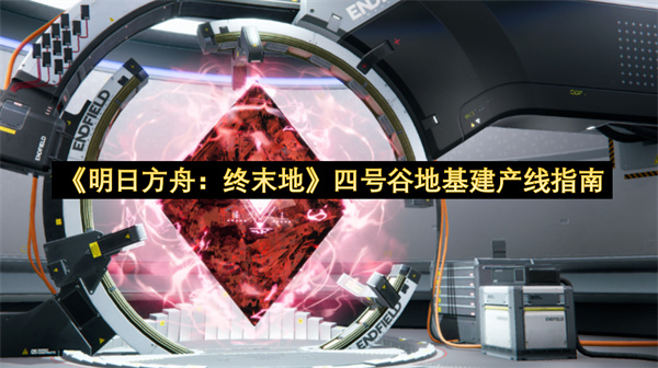 《明日方舟：终末地》四号谷地基建产线指南