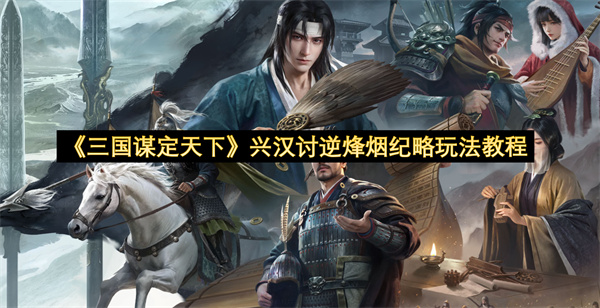 《三国谋定天下》兴汉讨逆烽烟纪略玩法教程