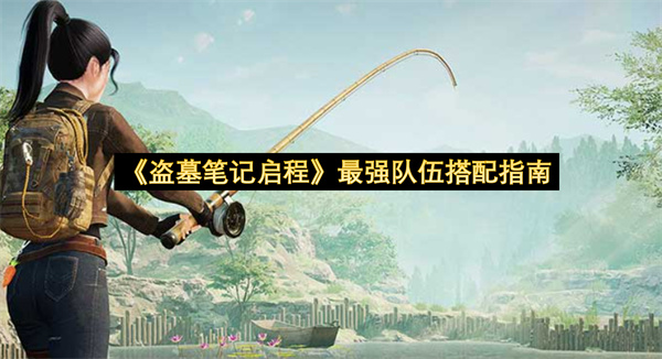 《盗墓笔记启程》最强队伍搭配指南