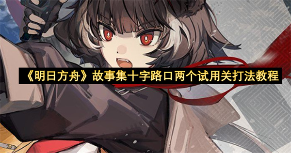 《明日方舟》故事集十字路口两个试用关打法教程