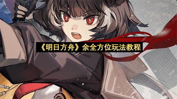 《明日方舟》余全方位玩法教程