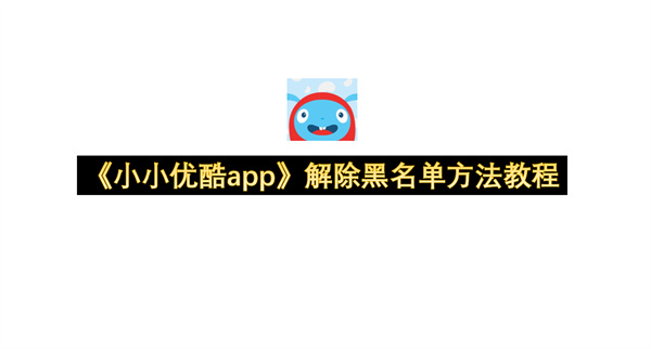 《小小优酷app》解除黑名单方法教程