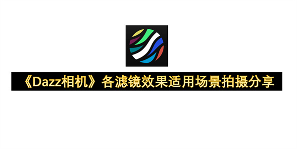 《Dazz相机》各滤镜效果适用场景拍摄指南